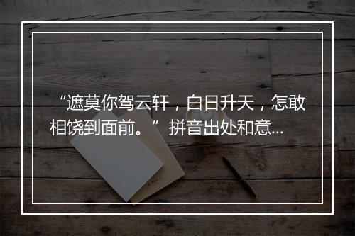 “遮莫你驾云轩，白日升天，怎敢相饶到面前。”拼音出处和意思