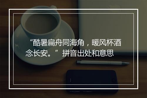 “酷暑扁舟同海角，暖风杯酒念长安。”拼音出处和意思