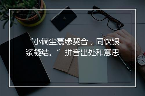 “小谪尘寰缘契合，同饮银浆凝结。”拼音出处和意思