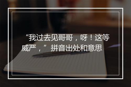 “我过去见哥哥，呀！这等威严，”拼音出处和意思