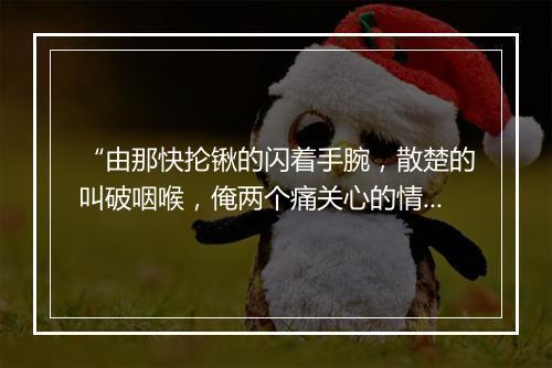 “由那快抡锹的闪着手腕，散楚的叫破咽喉，俺两个痛关心的情越有。”拼音出处和意思