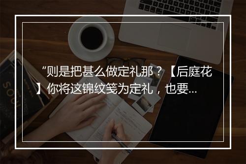 “则是把甚么做定礼那？【后庭花】你将这锦纹笺为定礼，也要鼓笛送去才好。”拼音出处和意思