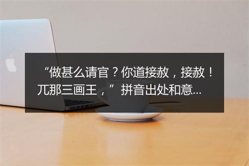 “做甚么请官？你道接赦，接赦！兀那三画王，”拼音出处和意思