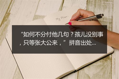 “如何不分付他几句？孩儿没别事，只等张大公来，”拼音出处和意思