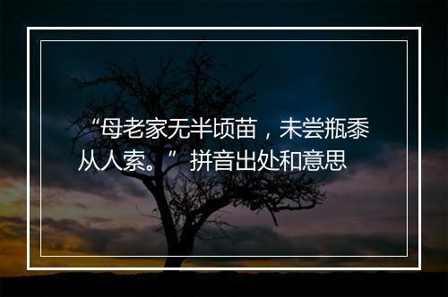 “母老家无半顷苗，未尝瓶黍从人索。”拼音出处和意思