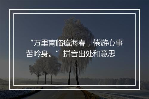 “万里南临瘴海春，倦游心事苦吟身。”拼音出处和意思