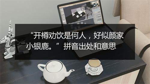 “开樽劝饮是何人，好似颜家小银鹿。”拼音出处和意思