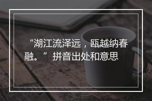 “湖江流泽远，瓯越纳春融。”拼音出处和意思