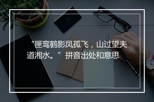 “匣鸾鹤影凤孤飞，山过望夫道湘水。”拼音出处和意思