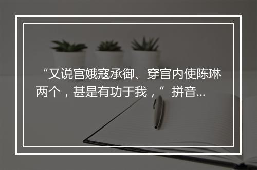 “又说宫娥寇承御、穿宫内使陈琳两个，甚是有功于我，”拼音出处和意思