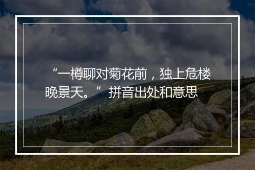 “一樽聊对菊花前，独上危楼晚景天。”拼音出处和意思