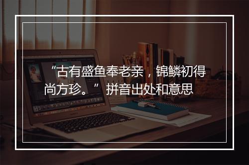 “古有盛鱼奉老亲，锦鳞初得尚方珍。”拼音出处和意思