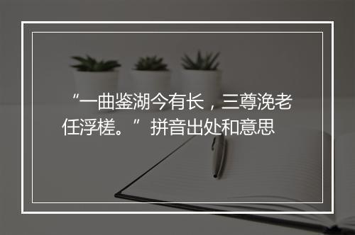 “一曲鉴湖今有长，三尊浼老任浮槎。”拼音出处和意思