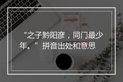 “之子黔阳彦，同门最少年。”拼音出处和意思