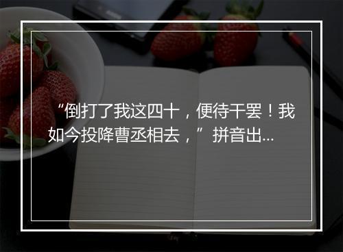 “倒打了我这四十，便待干罢！我如今投降曹丞相去，”拼音出处和意思