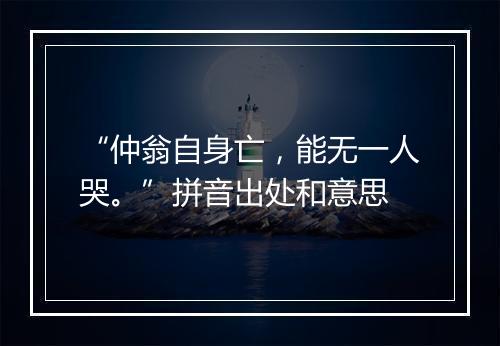 “仲翁自身亡，能无一人哭。”拼音出处和意思