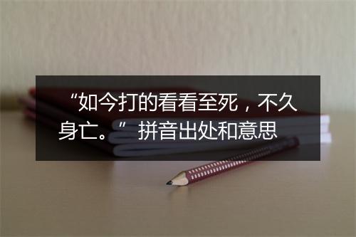 “如今打的看看至死，不久身亡。”拼音出处和意思