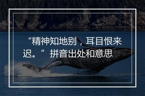 “精神知地别，耳目恨来迟。”拼音出处和意思