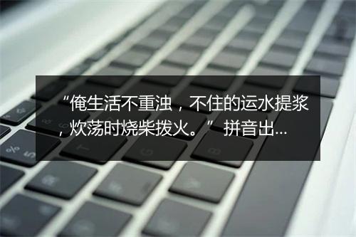 “俺生活不重浊，不住的运水提浆，炊荡时烧柴拨火。”拼音出处和意思