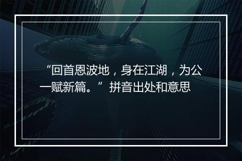 “回首恩波地，身在江湖，为公一赋新篇。”拼音出处和意思