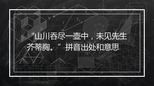 “山川吞尽一壶中，未见先生芥蒂胸。”拼音出处和意思