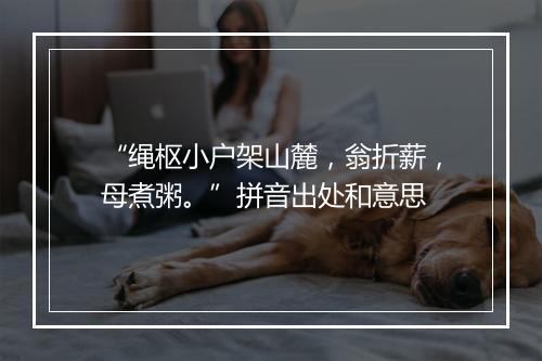 “绳枢小户架山麓，翁折薪，母煮粥。”拼音出处和意思