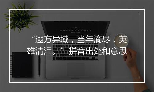 “遐方异域，当年滴尽，英雄清泪。”拼音出处和意思