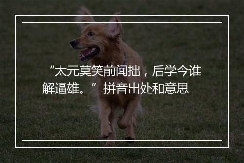 “太元莫笑前闻拙，后学今谁解逼雄。”拼音出处和意思