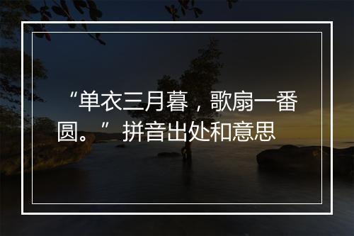 “单衣三月暮，歌扇一番圆。”拼音出处和意思