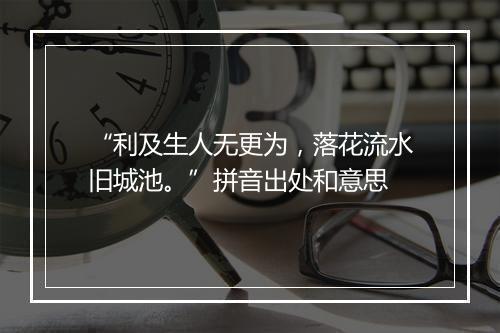 “利及生人无更为，落花流水旧城池。”拼音出处和意思