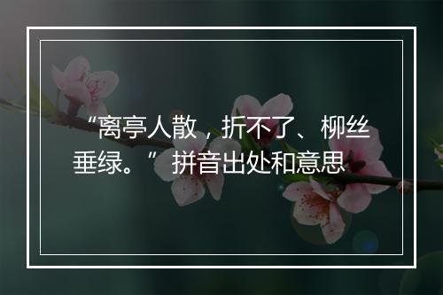 “离亭人散，折不了、柳丝垂绿。”拼音出处和意思