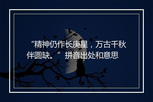 “精神仍作长庚星，万古千秋伴圆缺。”拼音出处和意思