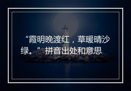 “霞明晚渡红，草暖晴沙绿。”拼音出处和意思