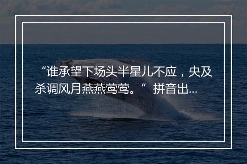 “谁承望下场头半星儿不应，央及杀调风月燕燕莺莺。”拼音出处和意思