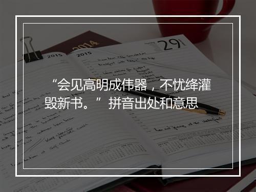 “会见高明成伟器，不忧绛灌毁新书。”拼音出处和意思