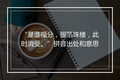 “是谁福分，银箔珠楼，此时消受。”拼音出处和意思