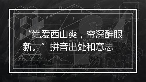 “绝爱西山爽，帘深醉眼新。”拼音出处和意思