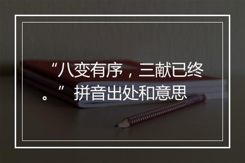 “八变有序，三献已终。”拼音出处和意思