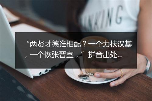 “两贤才德谁相配？一个力扶汉基，一个恢张晋室，”拼音出处和意思