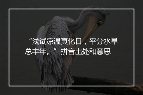 “浅试凉温真化日，平分水旱总丰年。”拼音出处和意思