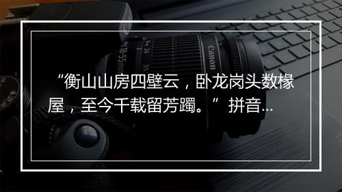 “衡山山房四壁云，卧龙岗头数椽屋，至今千载留芳躅。”拼音出处和意思