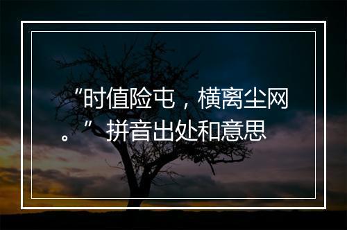 “时值险屯，横离尘网。”拼音出处和意思