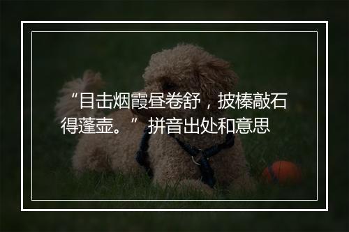 “目击烟霞昼卷舒，披榛敲石得蓬壶。”拼音出处和意思