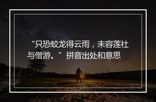 “只恐蛟龙得云雨，未容莲社与僧游。”拼音出处和意思