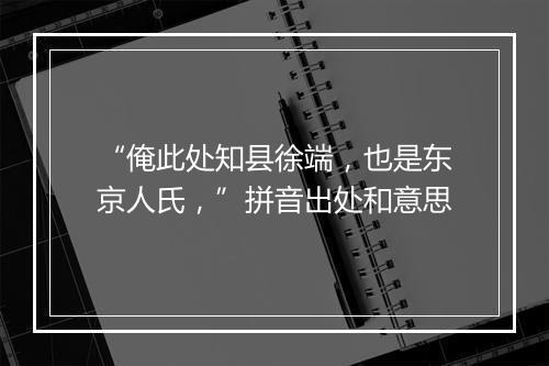 “俺此处知县徐端，也是东京人氏，”拼音出处和意思