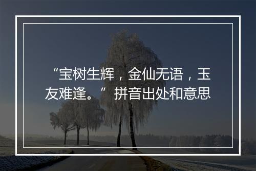 “宝树生辉，金仙无语，玉友难逢。”拼音出处和意思