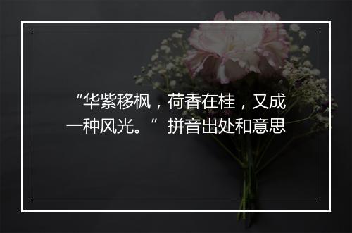 “华紫移枫，荷香在桂，又成一种风光。”拼音出处和意思