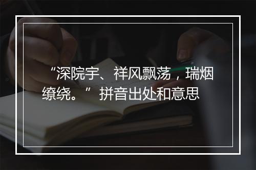 “深院宇、祥风飘荡，瑞烟缭绕。”拼音出处和意思