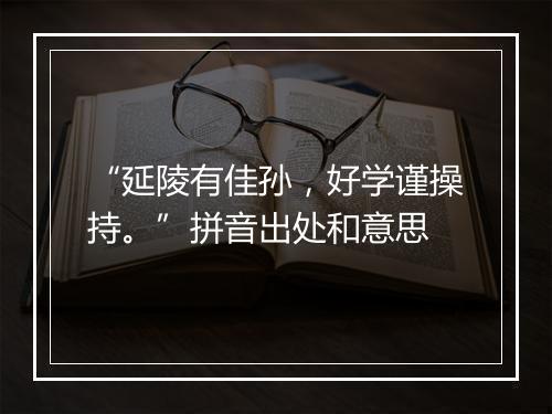 “延陵有佳孙，好学谨操持。”拼音出处和意思