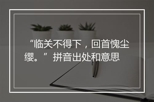 “临关不得下，回首愧尘缨。”拼音出处和意思